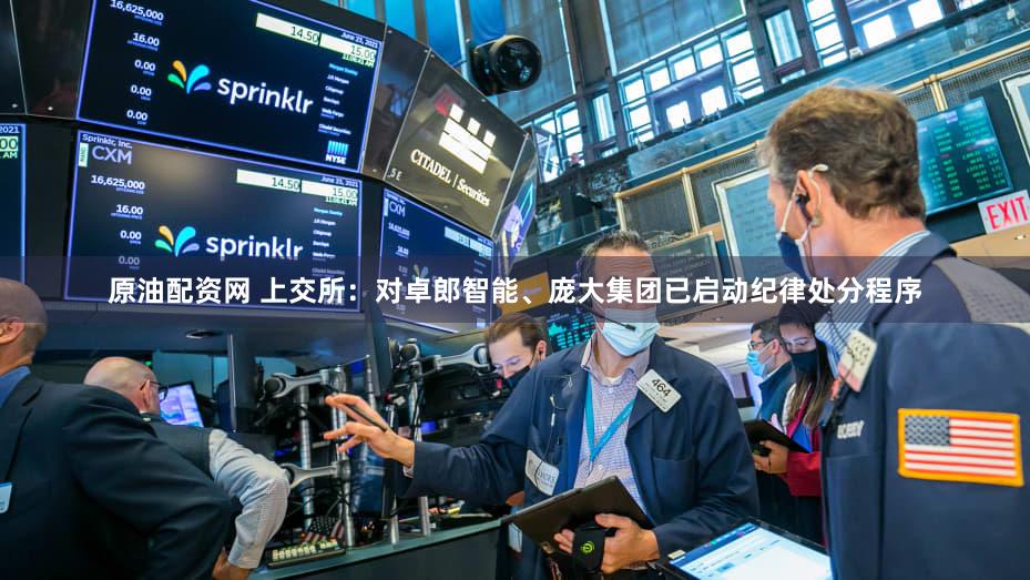 原油配资网 上交所：对卓郎智能、庞大集团已启动纪律处分程序
