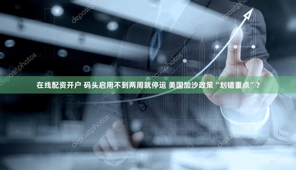 在线配资开户 码头启用不到两周就停运 美国加沙政策“划错重点”？
