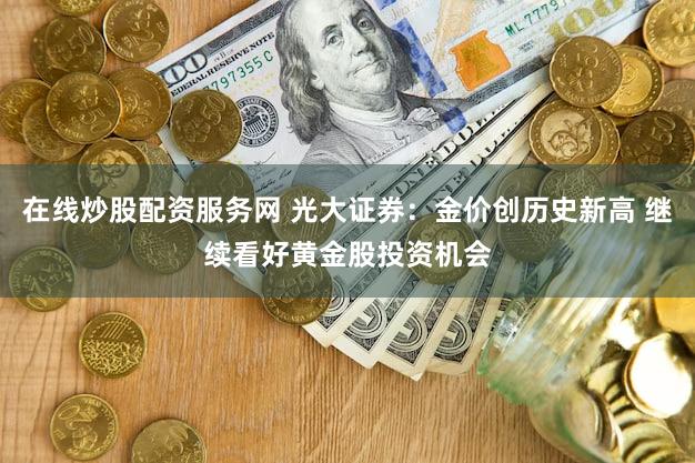在线炒股配资服务网 光大证券：金价创历史新高 继续看好黄金股投资机会