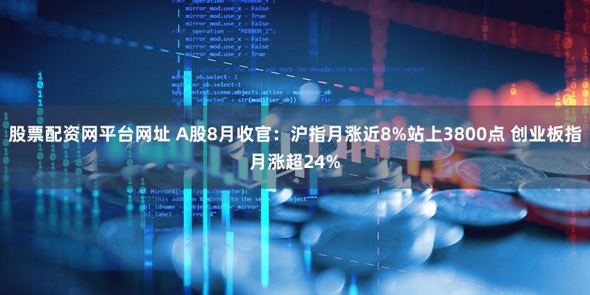 股票配资网平台网址 A股8月收官：沪指月涨近8%站上3800点 创业板指月涨超24%