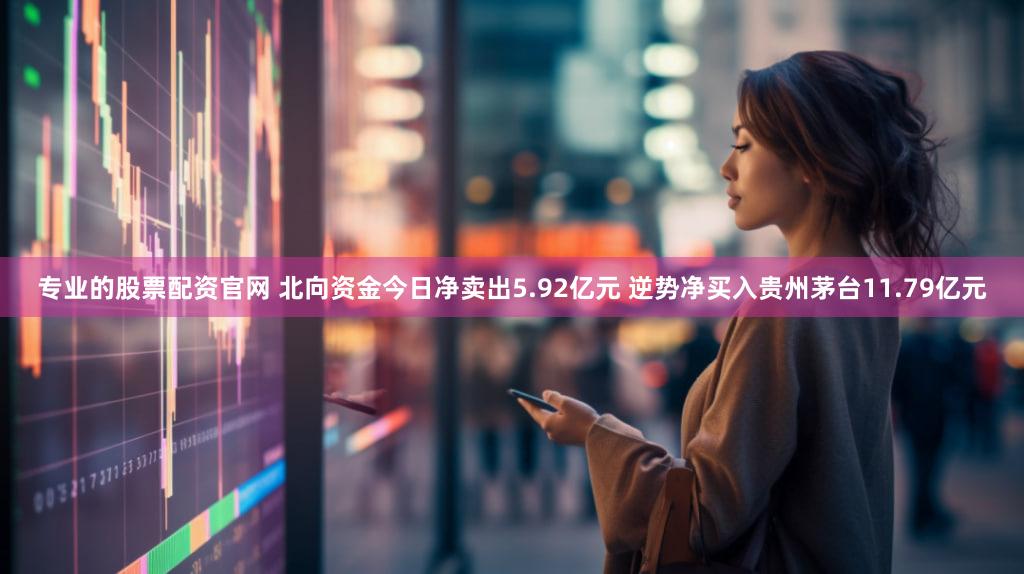 专业的股票配资官网 北向资金今日净卖出5.92亿元 逆势净买入贵州茅台11.79亿元