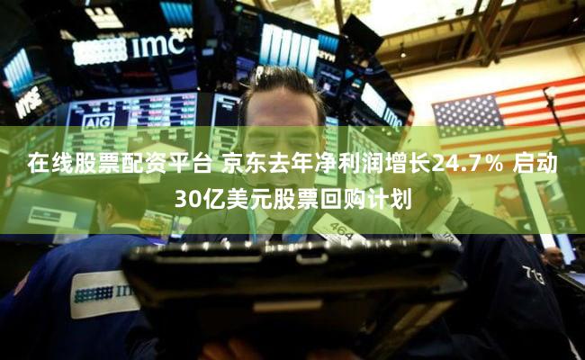 在线股票配资平台 京东去年净利润增长24.7％ 启动30亿美元股票回购计划