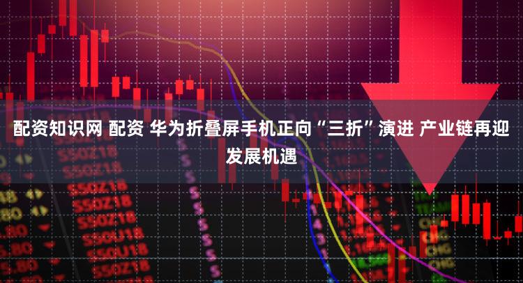 配资知识网 配资 华为折叠屏手机正向“三折”演进 产业链再迎发展机遇