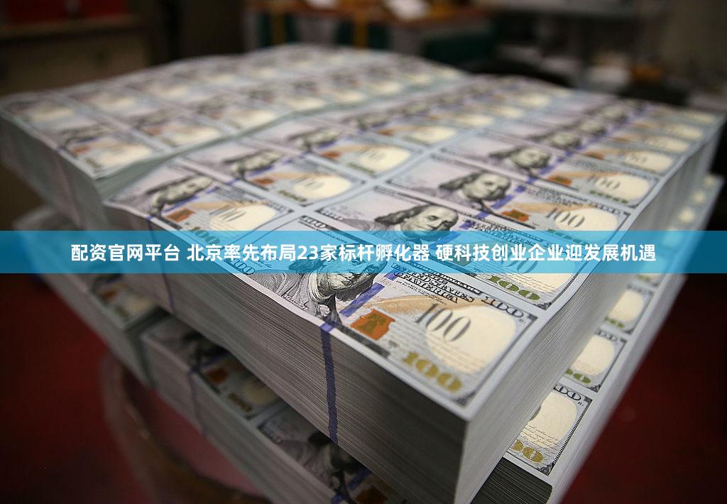 配资官网平台 北京率先布局23家标杆孵化器 硬科技创业企业迎发展机遇