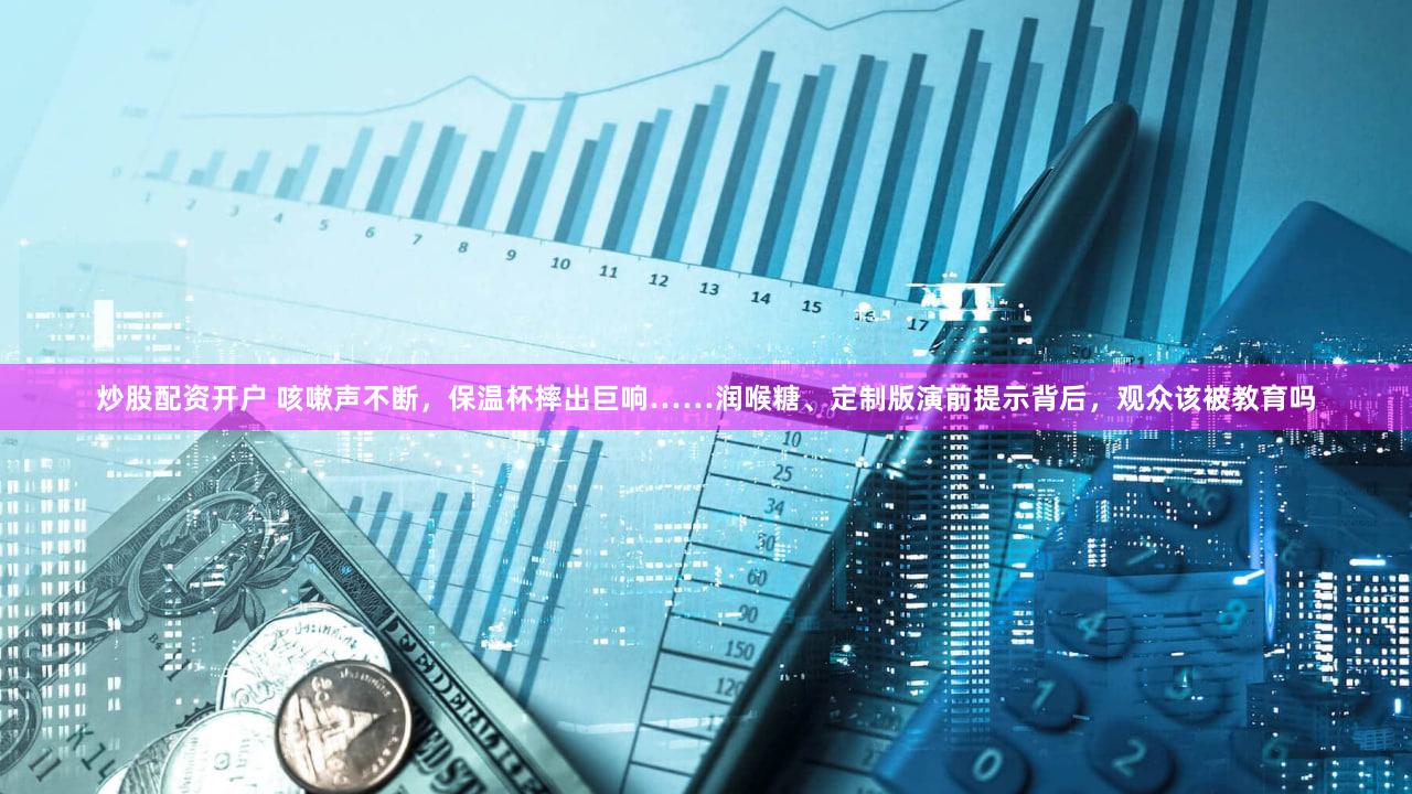 炒股配资开户 咳嗽声不断，保温杯摔出巨响……润喉糖、定制版演前提示背后，观众该被教育吗