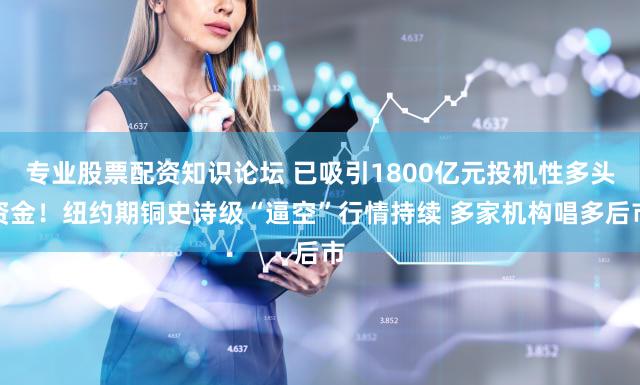 专业股票配资知识论坛 已吸引1800亿元投机性多头资金！纽约期铜史诗级“逼空”行情持续 多家机构唱多后市