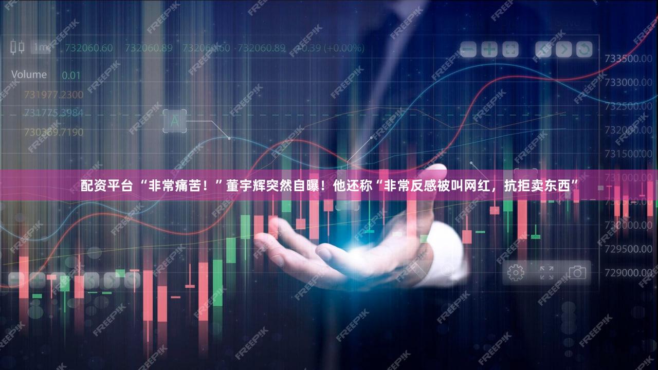 配资平台 “非常痛苦！”董宇辉突然自曝！他还称“非常反感被叫网红，抗拒卖东西”