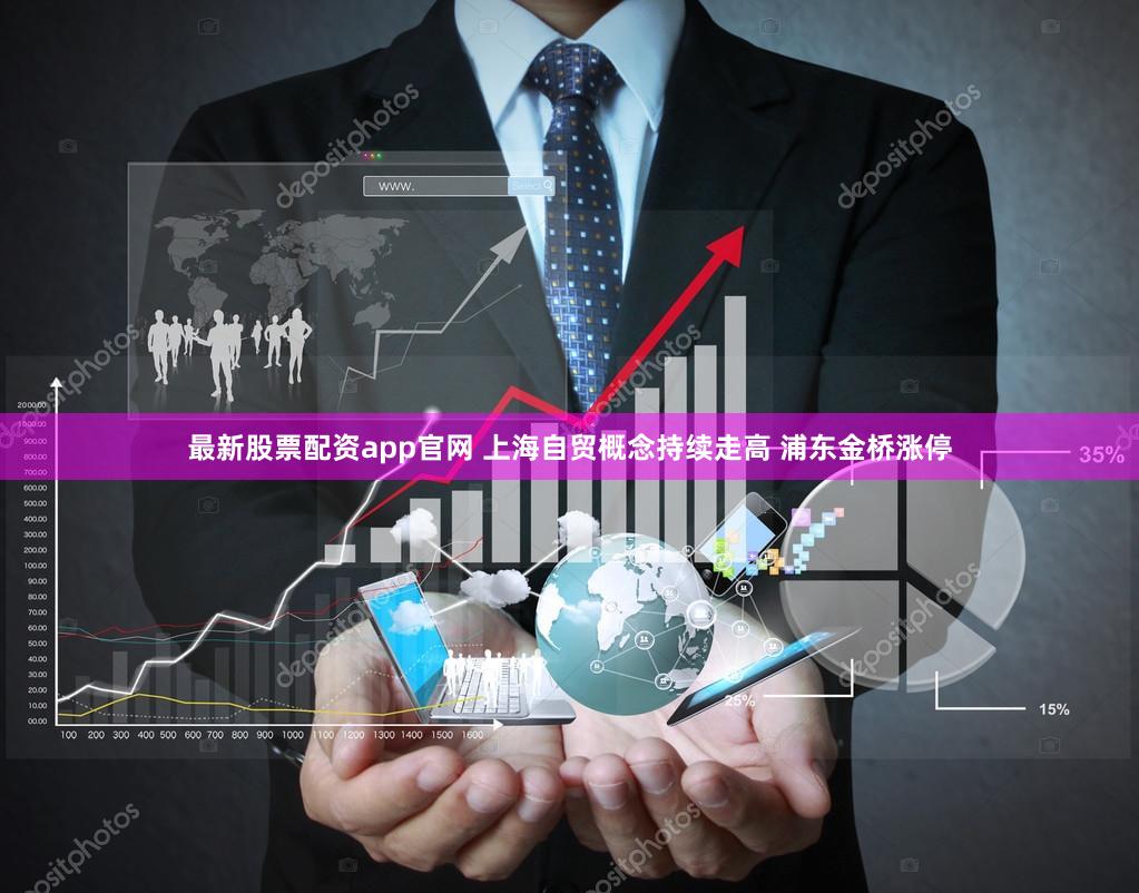 最新股票配资app官网 上海自贸概念持续走高 浦东金桥涨停