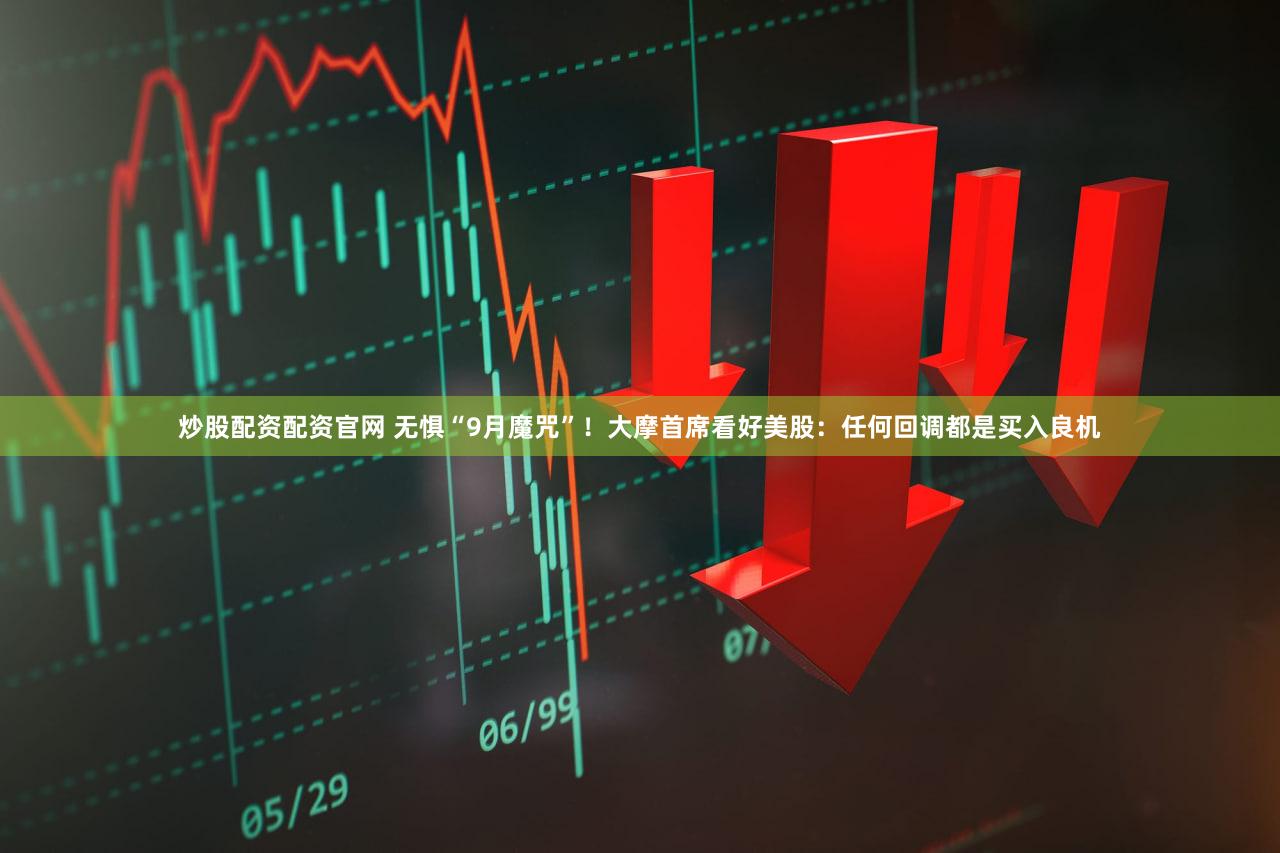 炒股配资配资官网 无惧“9月魔咒”！大摩首席看好美股：任何回调都是买入良机
