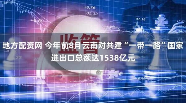 地方配资网 今年前8月云南对共建“一带一路”国家进出口总额达1538亿元