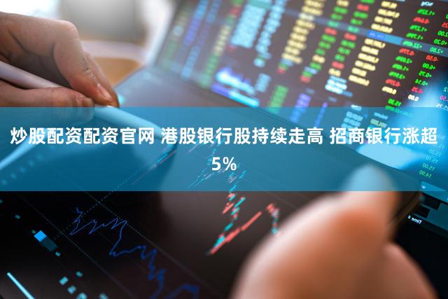 炒股配资配资官网 港股银行股持续走高 招商银行涨超5%