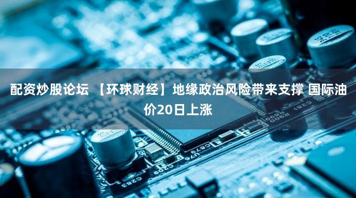 配资炒股论坛 【环球财经】地缘政治风险带来支撑 国际油价20日上涨
