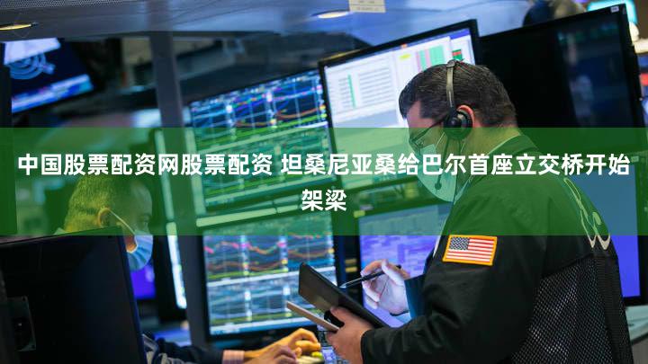 中国股票配资网股票配资 坦桑尼亚桑给巴尔首座立交桥开始架梁