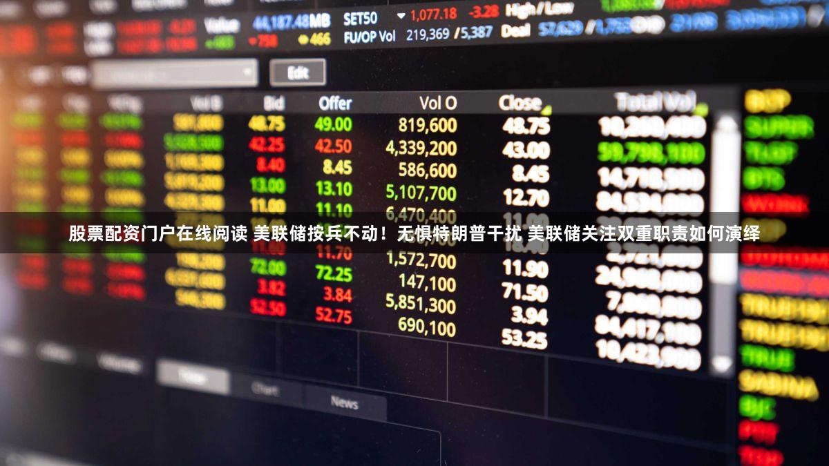 股票配资门户在线阅读 美联储按兵不动！无惧特朗普干扰 美联储关注双重职责如何演绎