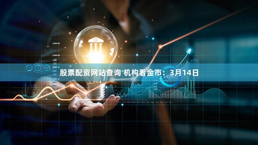 股票配资网站查询 机构看金市：3月14日
