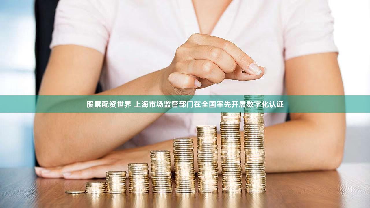 股票配资世界 上海市场监管部门在全国率先开展数字化认证