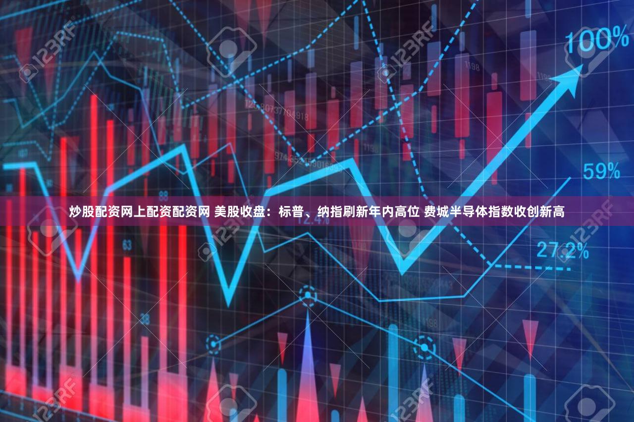 炒股配资网上配资配资网 美股收盘：标普、纳指刷新年内高位 费城半导体指数收创新高