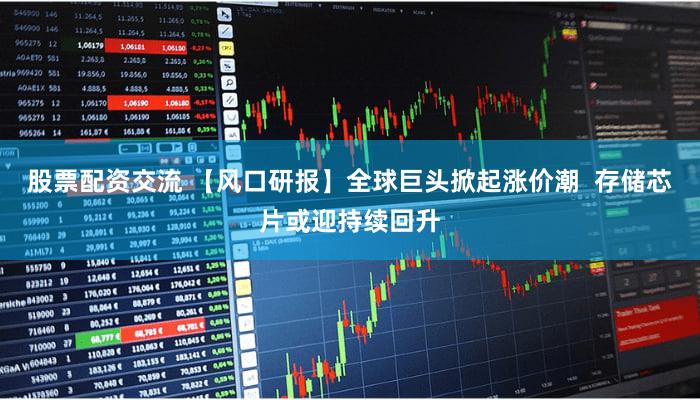 股票配资交流 【风口研报】全球巨头掀起涨价潮  存储芯片或迎持续回升