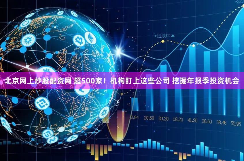 北京网上炒股配资网 超500家！机构盯上这些公司 挖掘年报季投资机会
