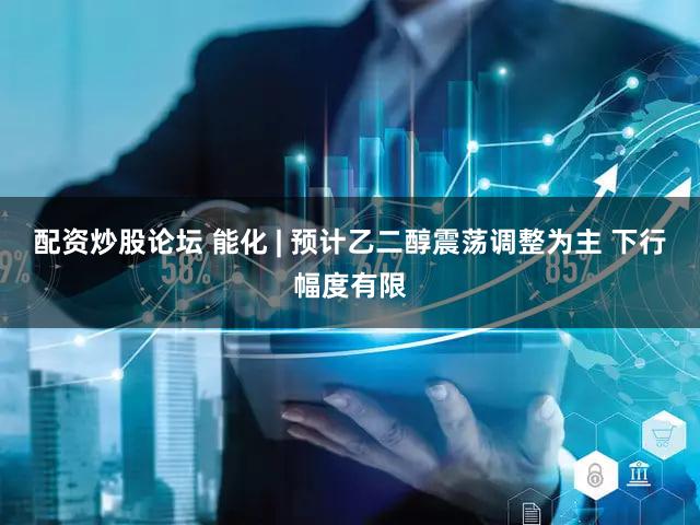 配资炒股论坛 能化 | 预计乙二醇震荡调整为主 下行幅度有限