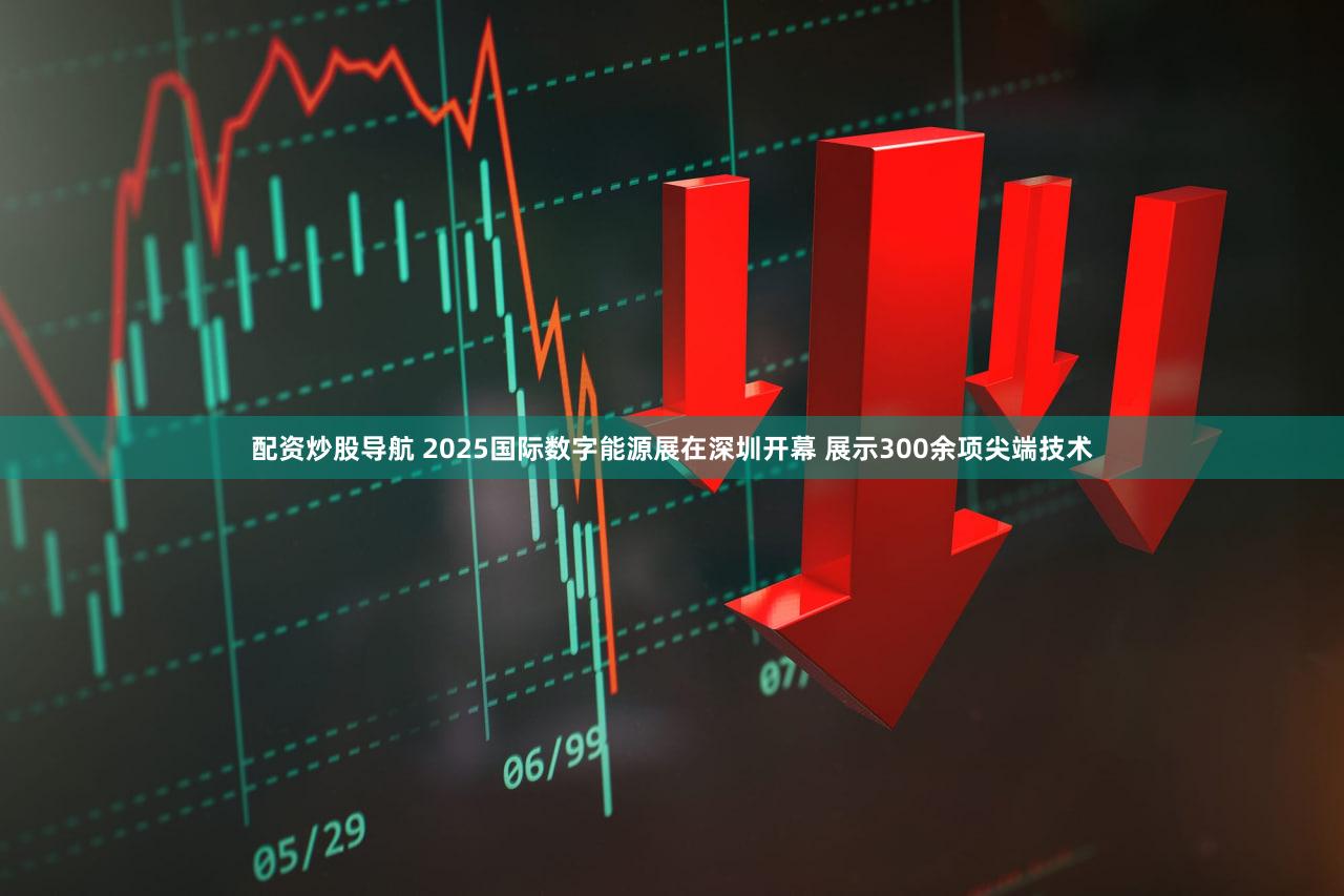 配资炒股导航 2025国际数字能源展在深圳开幕 展示300余项尖端技术