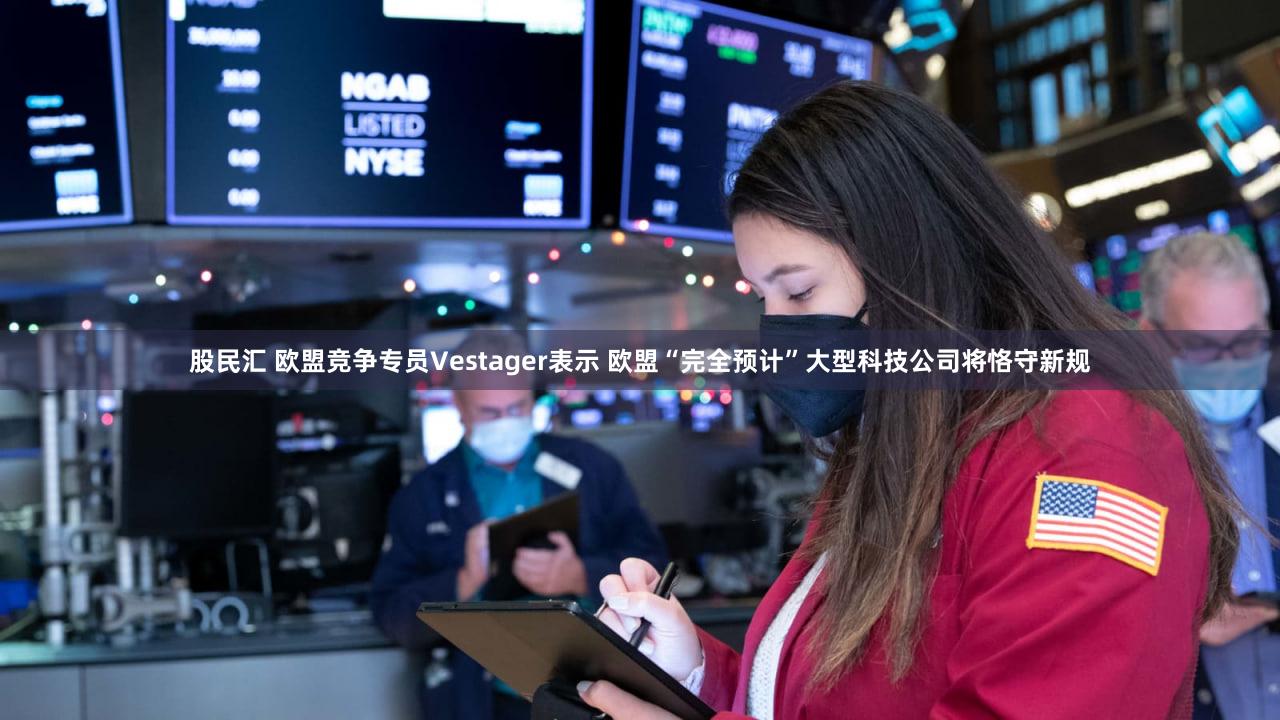 股民汇 欧盟竞争专员Vestager表示 欧盟“完全预计”大型科技公司将恪守新规