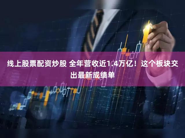 线上股票配资炒股 全年营收近1.4万亿！这个板块交出最新成绩单