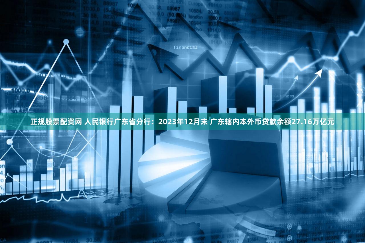 正规股票配资网 人民银行广东省分行：2023年12月末 广东辖内本外币贷款余额27.16万亿元