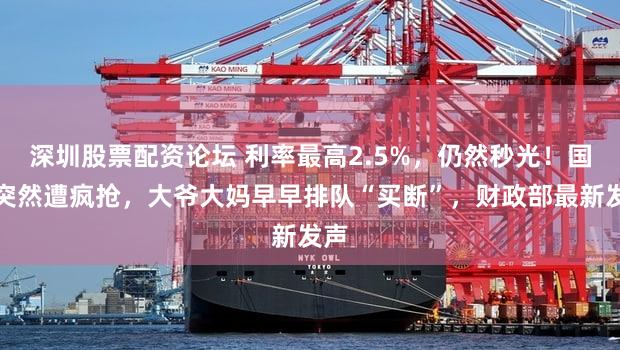 深圳股票配资论坛 利率最高2.5%，仍然秒光！国债突然遭疯抢，大爷大妈早早排队“买断”，财政部最新发声
