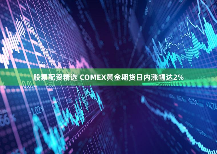 股票配资精选 COMEX黄金期货日内涨幅达2%