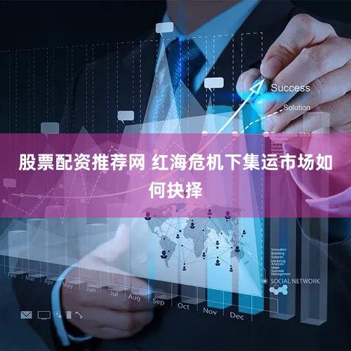 股票配资推荐网 红海危机下集运市场如何抉择