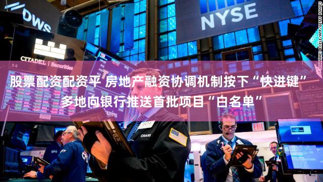 股票配资配资平 房地产融资协调机制按下“快进键” 多地向银行推送首批项目“白名单”