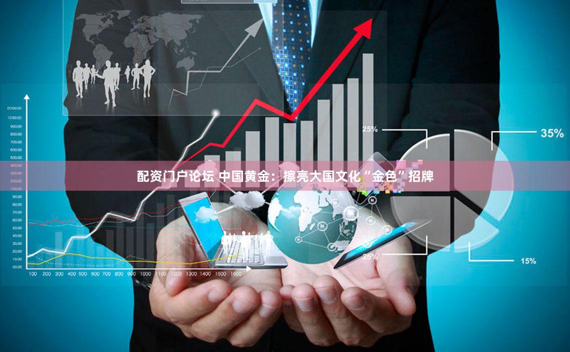 配资门户论坛 中国黄金：擦亮大国文化“金色”招牌
