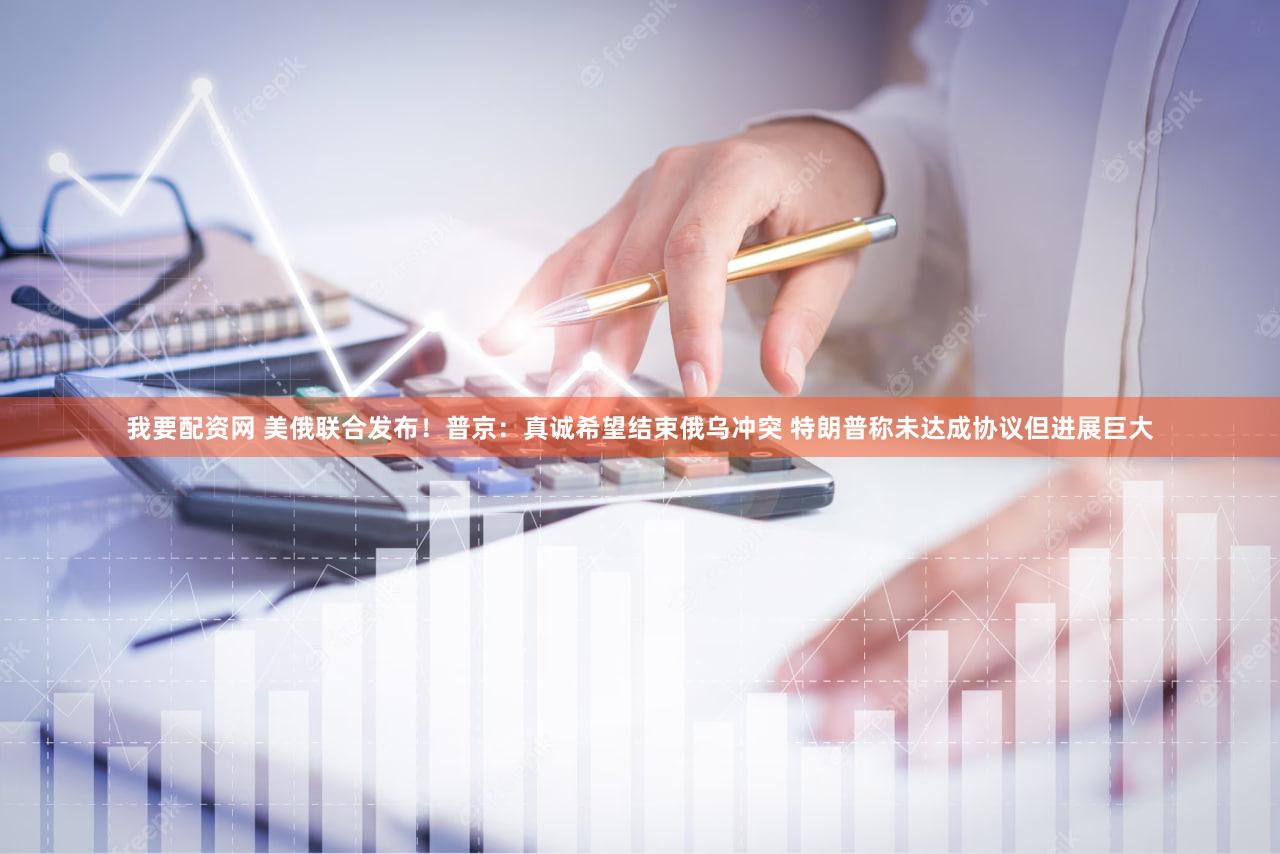 我要配资网 美俄联合发布！普京：真诚希望结束俄乌冲突 特朗普称未达成协议但进展巨大