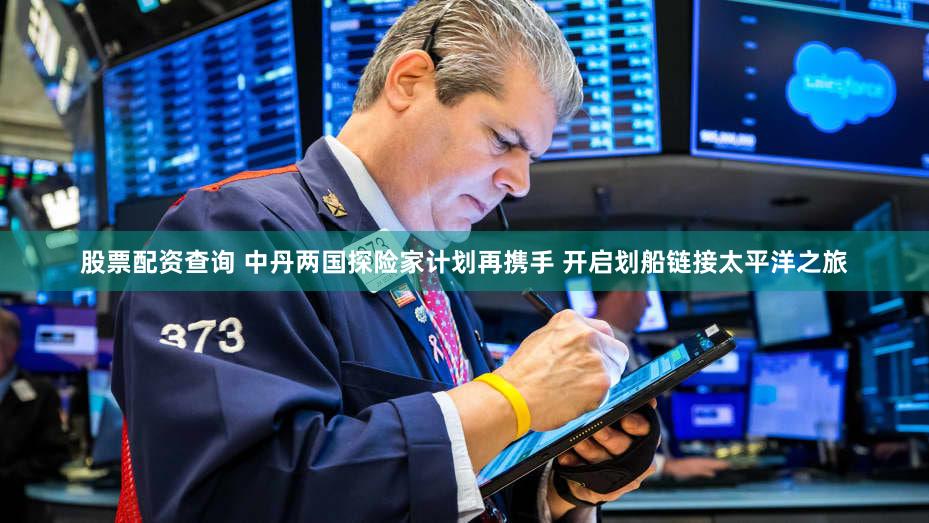 股票配资查询 中丹两国探险家计划再携手 开启划船链接太平洋之旅