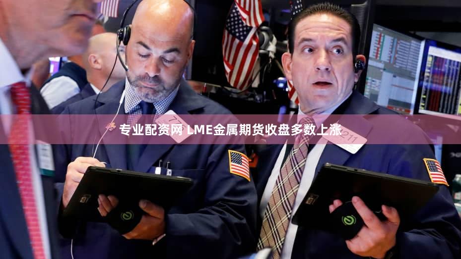 专业配资网 LME金属期货收盘多数上涨