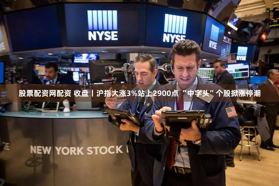 股票配资网配资 收盘丨沪指大涨3%站上2900点 “中字头”个股掀涨停潮