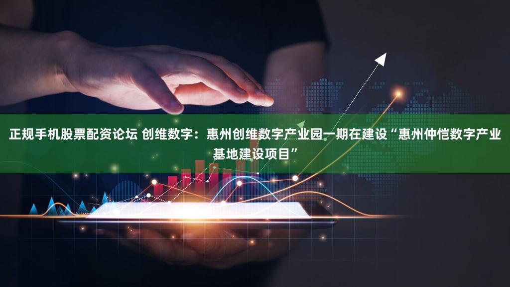正规手机股票配资论坛 创维数字：惠州创维数字产业园一期在建设“惠州仲恺数字产业基地建设项目”