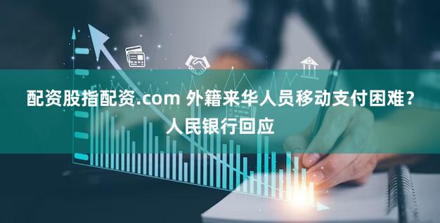 配资股指配资.com 外籍来华人员移动支付困难？人民银行回应