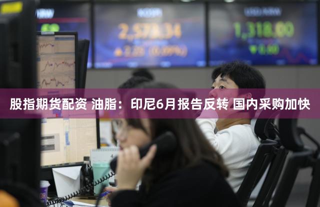 股指期货配资 油脂：印尼6月报告反转 国内采购加快