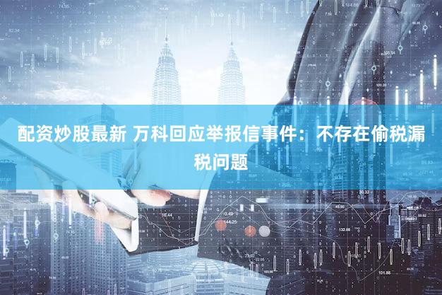 配资炒股最新 万科回应举报信事件：不存在偷税漏税问题