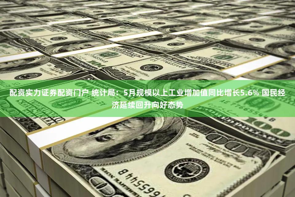 配资实力证券配资门户 统计局：5月规模以上工业增加值同比增长5.6% 国民经济延续回升向好态势