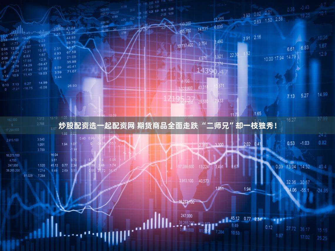 炒股配资选一起配资网 期货商品全面走跌 “二师兄”却一枝独秀！