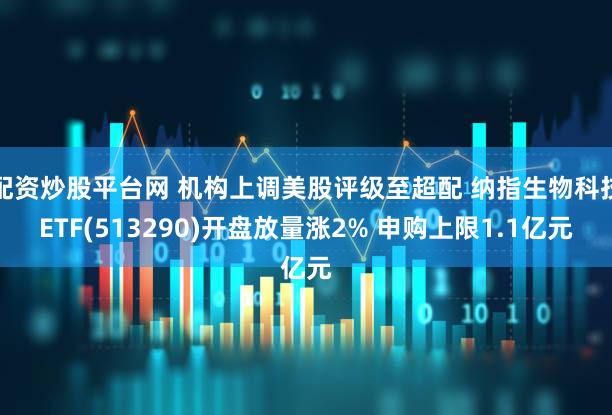 配资炒股平台网 机构上调美股评级至超配 纳指生物科技ETF(513290)开盘放量涨2% 申购上限1.1亿元