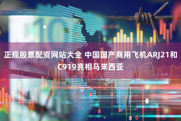 正规股票配资网站大全 中国国产商用飞机ARJ21和C919亮相马来西亚