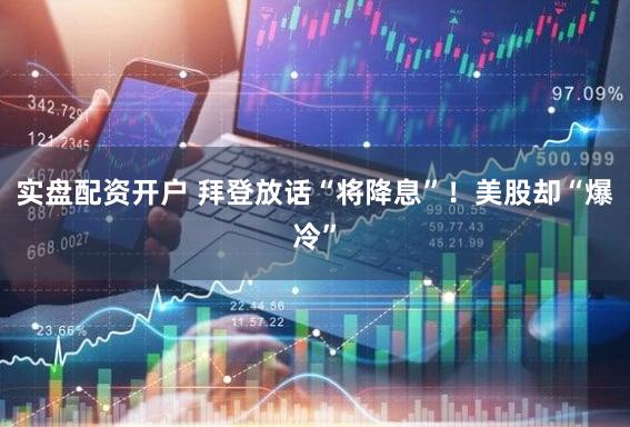 实盘配资开户 拜登放话“将降息”！美股却“爆冷”