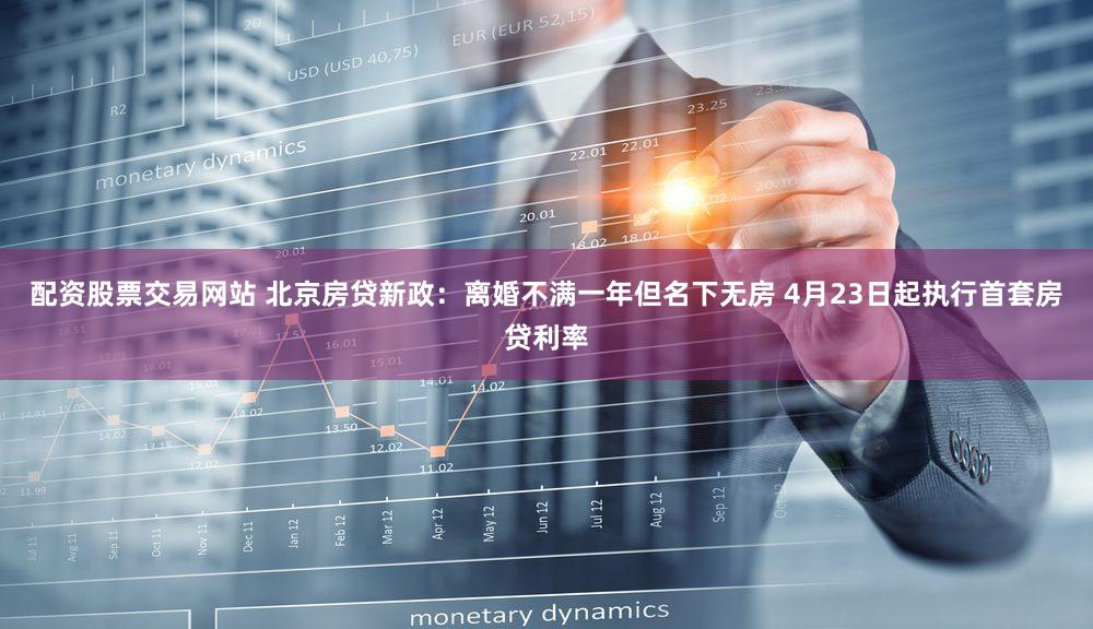 配资股票交易网站 北京房贷新政：离婚不满一年但名下无房 4月23日起执行首套房贷利率