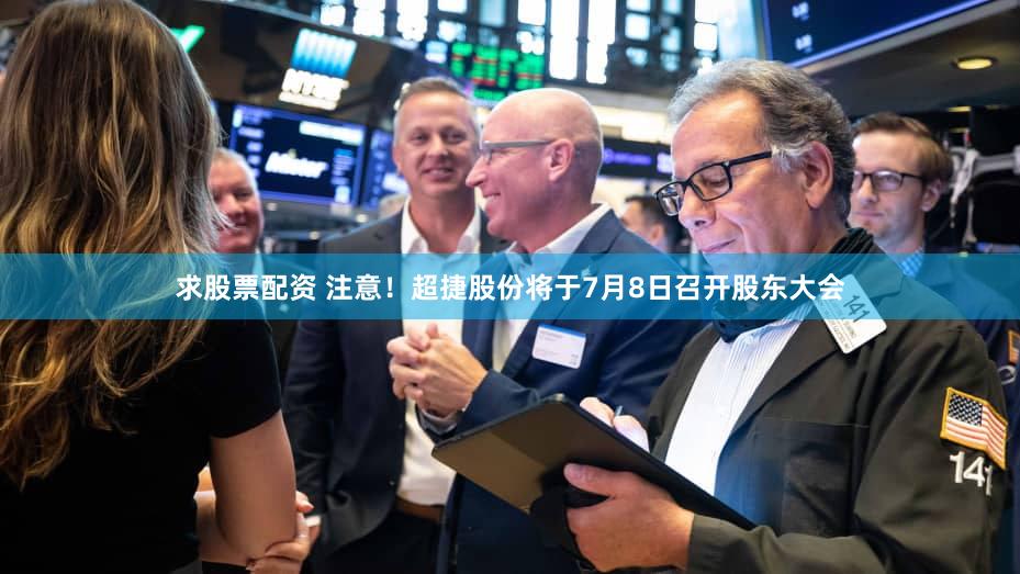 求股票配资 注意！超捷股份将于7月8日召开股东大会