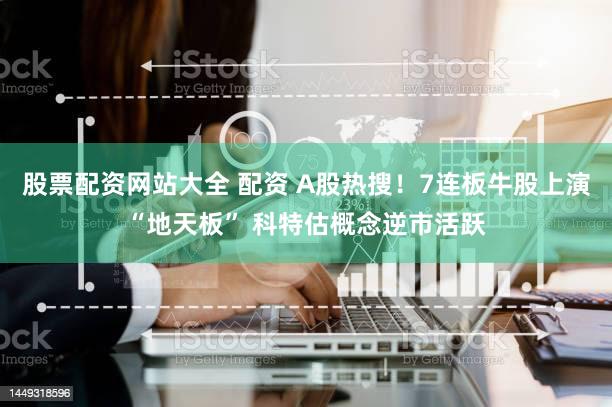 股票配资网站大全 配资 A股热搜！7连板牛股上演“地天板” 科特估概念逆市活跃