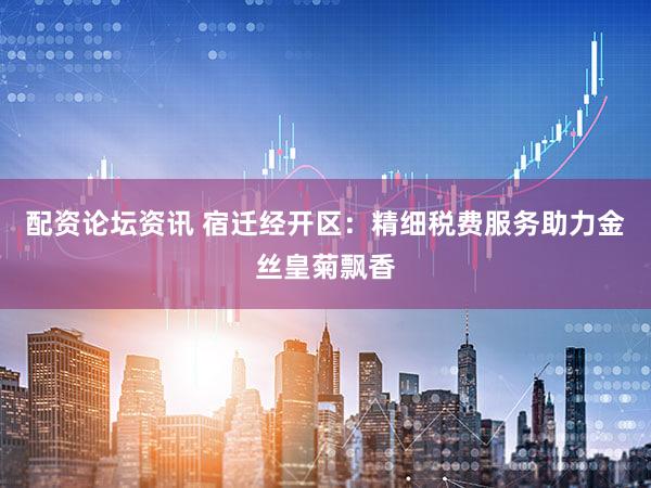 配资论坛资讯 宿迁经开区：精细税费服务助力金丝皇菊飘香